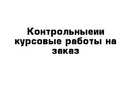 Контрольныеии курсовые работы на заказ